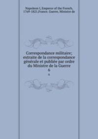 Correspondance militaire; extraite de la correspondance generale et publiee par ordre du Ministre de la Guerre