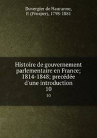Histoire de gouvernement parlementaire en France; 1814-1848; precde d`une introduction. 10