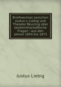 Briefwechsel zwischen Justus v. Liebig und Theodor Reuning uber landwirthschaftliche Fragen : aus den Jahren 1854 bix 1873