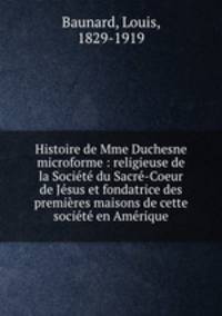 Histoire de Mme Duchesne microforme : religieuse de la Societe du Sacre-Coeur de Jesus et fondatrice des premieres maisons de cette societe en Amerique