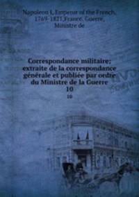Correspondance militaire; extraite de la correspondance gnrale et publie par ordre du Ministre de la Guerre. 10