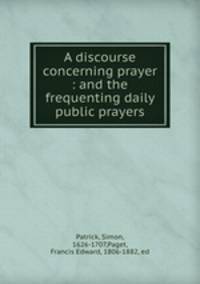 A discourse concerning prayer : and the frequenting daily public prayers