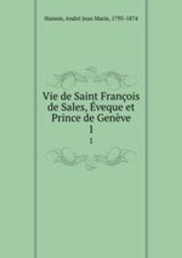 Vie de Saint Francois de Sales, Eveque et Prince de Geneve