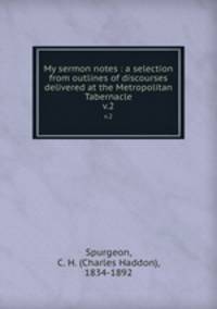My sermon notes : a selection from outlines of discourses delivered at the Metropolitan Tabernacle. v.2