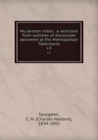 My sermon notes : a selection from outlines of discourses delivered at the Metropolitan Tabernacle. v.3