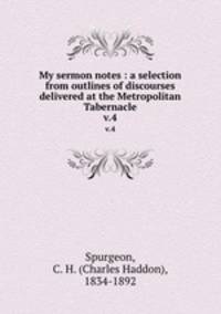 My sermon notes : a selection from outlines of discourses delivered at the Metropolitan Tabernacle. v.4