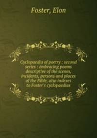 Cyclopaedia of poetry : second series : embracing poems descriptive of the scenes, incidents, persons and places of the Bible, also indexes to Foster