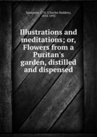 Illustrations and meditations; or, Flowers from a Puritan`s garden, distilled and dispensed