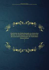 Geschichte des Kulturkampfes im deutschen Reiche; im Auftrag des Zentralkomitees fr die Generalversammlungen der Katholiken Deutschlands. 1