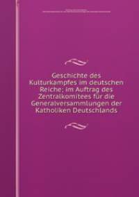 Geschichte des Kulturkampfes im deutschen Reiche; im Auftrag des Zentralkomitees fur die Generalversammlungen der Katholiken Deutschlands