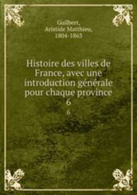 Histoire des villes de France, avec une introduction gnrale pour chaque province. 6