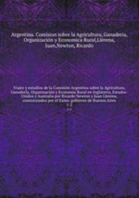 Viajes y estudios de la Comisin Argentina sobre la Agricultura, Ganadera, Organizacin y Economia Rural en Inglaterra, Estados-Unidos y Australia por Ricardo Newton y Juan Llerena, comisionados por el Exmo. gobierno de Buenos Aires. 1-2