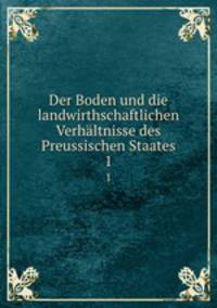 Der Boden und die landwirthschaftlichen Verhltnisse des Preussischen Staates.. 1