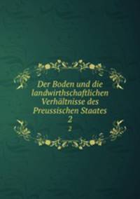 Der Boden und die landwirthschaftlichen Verhltnisse des Preussischen Staates.. 2