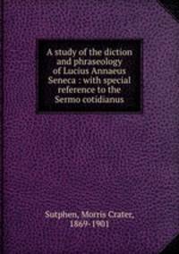 A study of the diction and phraseology of Lucius Annaeus Seneca : with special reference to the Sermo cotidianus