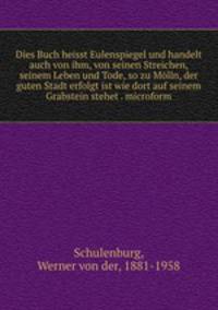 Dies Buch heisst Eulenspiegel und handelt auch von ihm, von seinen Streichen, seinem Leben und Tode, so zu Mlln, der guten Stadt erfolgt ist wie dort auf seinem Grabstein stehet . microform