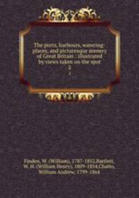 The ports, harbours, watering-places, and picturesque scenery of Great Britain : illustrated by views taken on the spot. 2