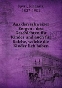 Aus den schweizer Bergen : drei Geschichten fr Kinder und auch fr Solche, welche die Kinder lieb haben