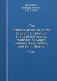 Testacea Atlantica, or the land and freshwater shells of the Azores, Madeiras, Salvages, Canaries, Cape Verdes, and Saint Helena