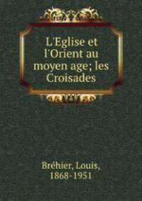 L`Eglise et l`Orient au moyen age; les Croisades