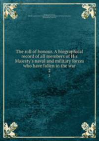 The roll of honour. A biographical record of all members of His Majesty`s naval and military forces who have fallen in the war. 2