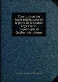 Constitution des loges privees sous le registre de la Grande Loge Franc-maconnique de Quebec microforme