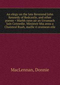 An elegy on the late Reverend John Kennedy of Redcastle, and other poems = Marbh rann air an Urramach Iain Cennedie, Ministeir bha anns a Chaisteal Ruah, maille ri orainean eile