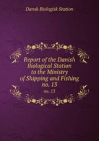 Report of the Danish Biological Station to the Ministry of Shipping and Fishing. no. 13