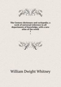 The Century dictionary and cyclopedia; a work of universal reference in all departments of knowledge, with a new atlas of the world. 1
