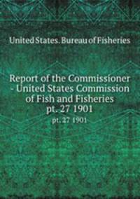Report of the Commissioner - United States Commission of Fish and Fisheries. pt. 27 1901