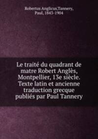 Le traite du quadrant de matre Robert Angles, Montpellier, 13e siecle. Texte latin et ancienne traduction grecque publies par Paul Tannery