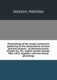 Proceedings of the sesqui-centennial gathering of the descendants of Isaac and Ann Jackson : at Harmony Grove, Chester Co., Pa., eighth month, twenty-fifth, 1875, together with the family genealogy
