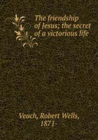 The friendship of Jesus; the secret of a victorious life