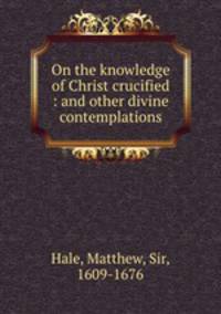 On the knowledge of Christ crucified : and other divine contemplations