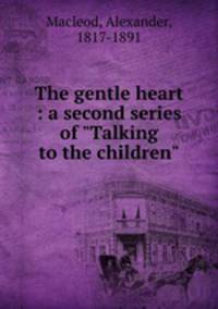 The gentle heart : a second series of "Talking to the children"