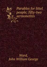 Parables for littel people; fifty-two sermonettes