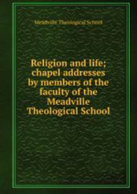 Religion and life; chapel addresses by members of the faculty of the Meadville Theological School