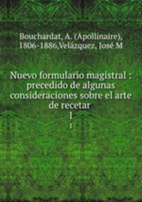 Nuevo formulario magistral : precedido de algunas consideraciones sobre el arte de recetar .. 1