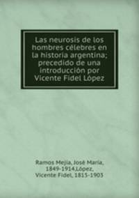 Las neurosis de los hombres celebres en la historia argentina; precedido de una introduccion por Vicente Fidel Lopez