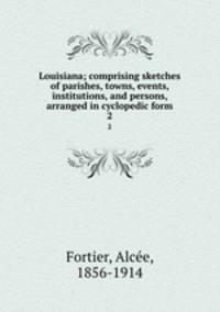 Louisiana; comprising sketches of parishes, towns, events, institutions, and persons, arranged in cyclopedic form. 2
