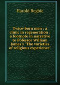 Twice-born men : a clinic in regeneration : a footnote in narrative to Pofessor William James`s "The varieties of religious experience"