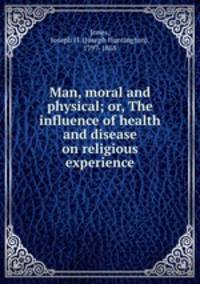 Man, moral and physical; or, The influence of health and disease on religious experience
