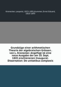 Grundzuge einer arithmetischen Theorie der algebraischen Grossen . von L. Kronecker. Angefugt ist eine neue Ausgabe der am 10. Sept. 1845 erschienenen Inaugural-Dissertation: De unitatibus complexis