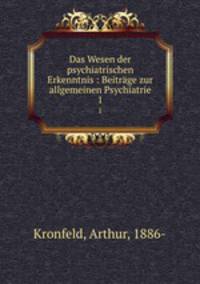 Das Wesen der psychiatrischen Erkenntnis : Beitrge zur allgemeinen Psychiatrie. 1