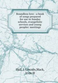 Boundless love : a book of songs prepared for use in Sunday schools, evangelistic services and young peoples