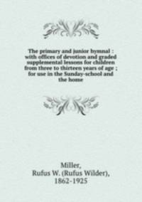 The primary and junior hymnal : with offices of devotion and graded supplemental lessons for children from three to thirteen years of age ; for use in the Sunday-school and the home