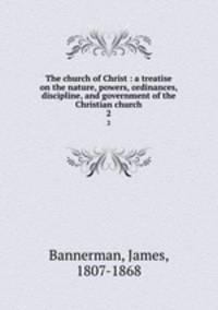 The church of Christ : a treatise on the nature, powers, ordinances, discipline, and government of the Christian church. 2