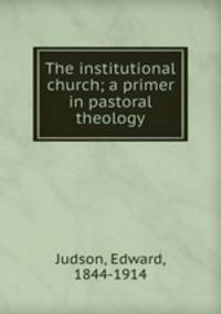 The institutional church; a primer in pastoral theology