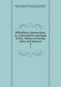 Bibliotheca Spenceriana; or, A descriptive catalogue of the . library of George John, earl Spencer. 3