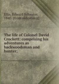 The life of Colonel David Crockett: comprising his adventures as backwoodsman and hunter;